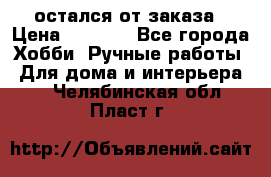 остался от заказа › Цена ­ 3 500 - Все города Хобби. Ручные работы » Для дома и интерьера   . Челябинская обл.,Пласт г.